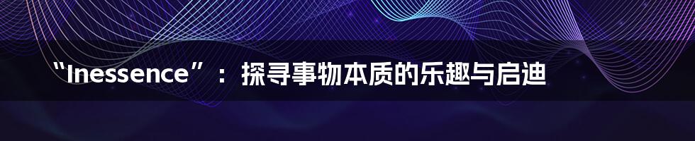 “Inessence”:探寻事物本质的乐趣与启迪