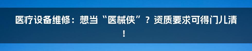 医疗设备维修:想当“医械侠”?资质要求可得门儿清!