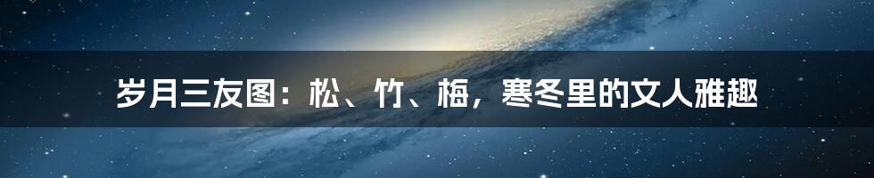 岁月三友图:松、竹、梅,寒冬里的文人雅趣