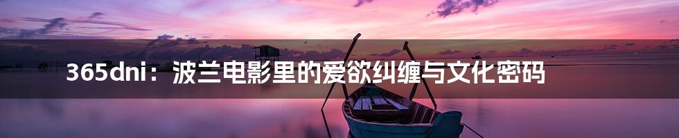 365dni:波兰电影里的爱欲纠缠与文化密码