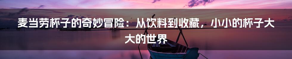 麦当劳杯子的奇妙冒险:从饮料到收藏,小小的杯子大大的世界