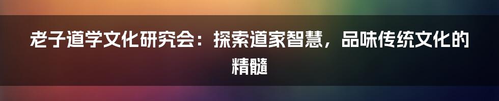 老子道学文化研究会:探索道家智慧,品味传统文化的精髓