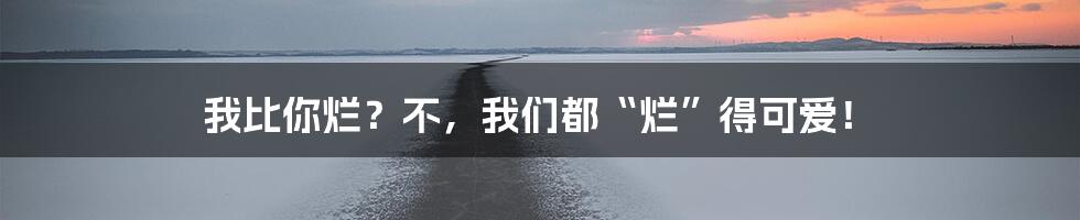 我比你烂?不,我们都“烂”得可爱!