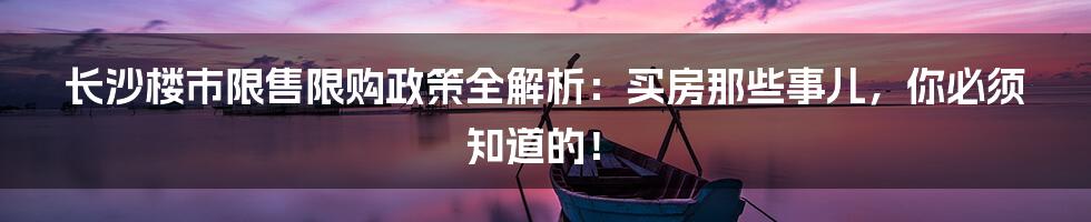 长沙楼市限售限购政策全解析:买房那些事儿,你必须知道的!