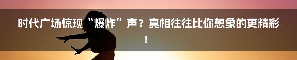 时代广场惊现“爆炸”声?真相往往比你想象的更精彩!