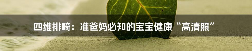 四维排畸:准爸妈必知的宝宝健康“高清照”