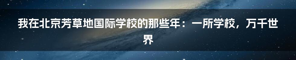 我在北京芳草地国际学校的那些年：一所学校，万千世界