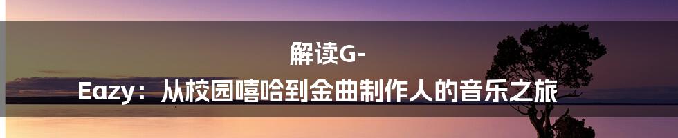 解读G-Eazy:从校园嘻哈到金曲制作人的音乐之旅
