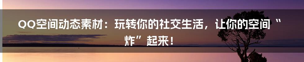 QQ空间动态素材：玩转你的社交生活，让你的空间“炸”起来！