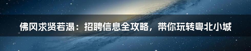 佛冈求贤若渴:招聘信息全攻略,带你玩转粤北小城