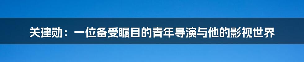 关建勋：一位备受瞩目的青年导演与他的影视世界