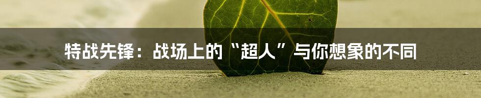 特战先锋:战场上的“超人”与你想象的不同
