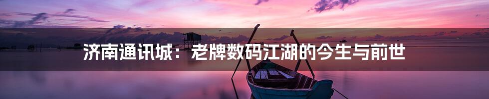 济南通讯城:老牌数码江湖的今生与前世