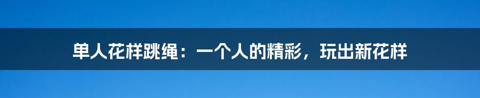 单人花样跳绳:一个人的精彩,玩出新花样