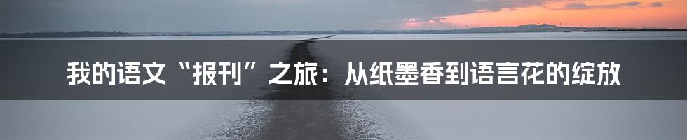 我的语文“报刊”之旅：从纸墨香到语言花的绽放