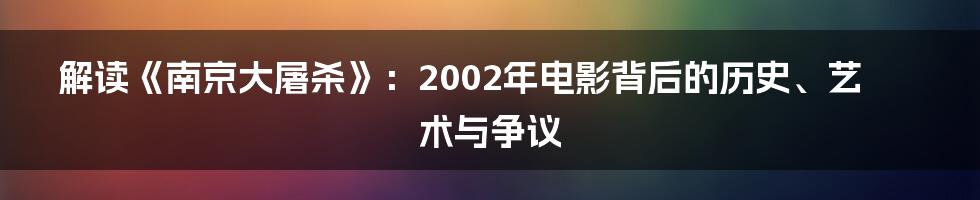 解读《南京大屠杀》：2002年电影背后的历史、艺术与争议