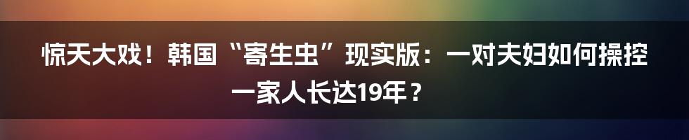 惊天大戏！韩国“寄生虫”现实版：一对夫妇如何操控一家人长达19年？