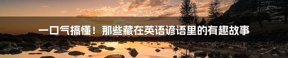 一口气搞懂！那些藏在英语谚语里的有趣故事