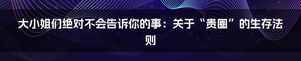 大小姐们绝对不会告诉你的事：关于“贵圈”的生存法则