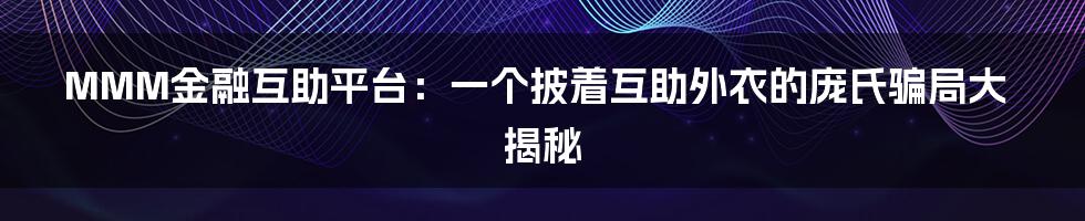 MMM金融互助平台:一个披着互助外衣的庞氏骗局大揭秘