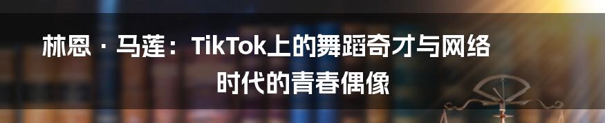 林恩·马莲：TikTok上的舞蹈奇才与网络时代的青春偶像