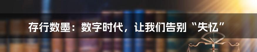 存行数墨:数字时代,让我们告别“失忆”