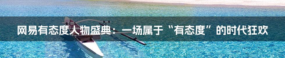 网易有态度人物盛典：一场属于“有态度”的时代狂欢