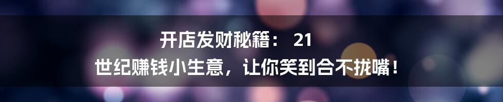 开店发财秘籍: 21 世纪赚钱小生意,让你笑到合不拢嘴!