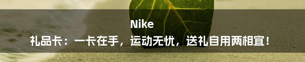 Nike 礼品卡:一卡在手,运动无忧,送礼自用两相宜!