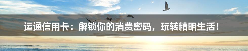 运通信用卡：解锁你的消费密码，玩转精明生活！
