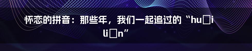 怀恋的拼音：那些年，我们一起追过的“huái liàn”