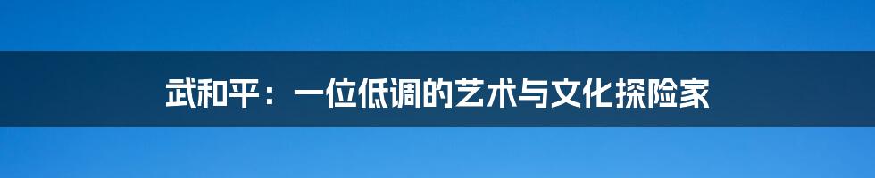 武和平:一位低调的艺术与文化探险家