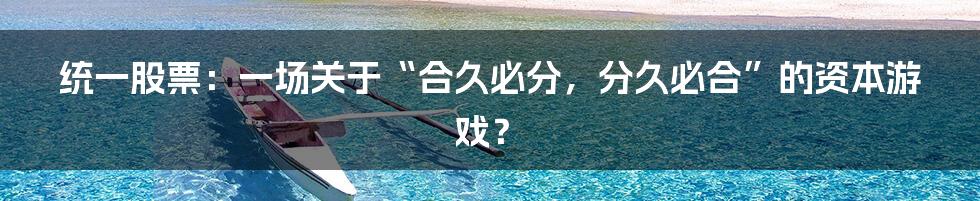统一股票:一场关于“合久必分,分久必合”的资本游戏?