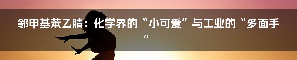 邻甲基苯乙腈：化学界的“小可爱”与工业的“多面手”