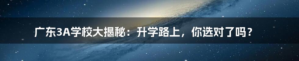 广东3A学校大揭秘：升学路上，你选对了吗？