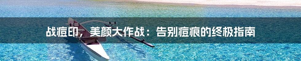 战痘印,美颜大作战:告别痘痕的终极指南