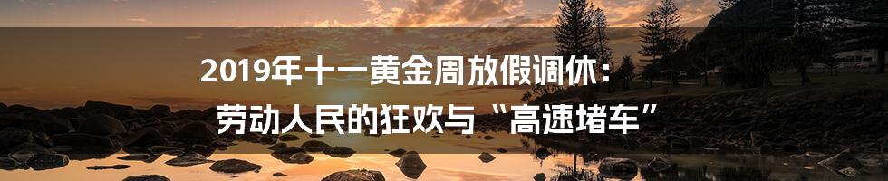 2019年十一黄金周放假调休： 劳动人民的狂欢与“高速堵车”