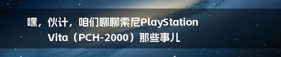 嘿，伙计，咱们聊聊索尼PlayStation Vita（PCH-2000）那些事儿