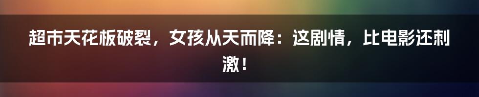 超市天花板破裂，女孩从天而降：这剧情，比电影还刺激！