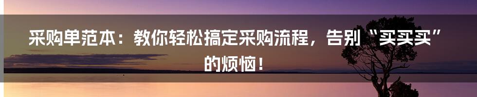 采购单范本:教你轻松搞定采购流程,告别“买买买”的烦恼!