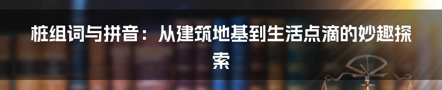 桩组词与拼音：从建筑地基到生活点滴的妙趣探索