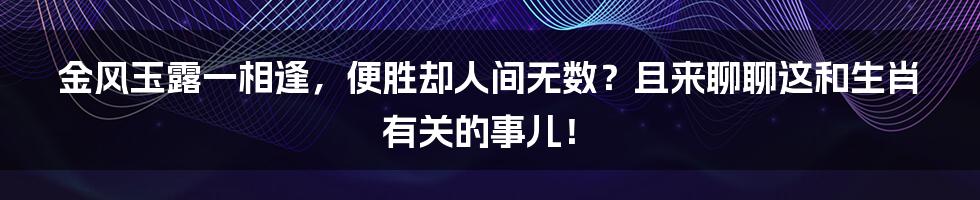 金风玉露一相逢,便胜却人间无数?且来聊聊这和生肖有关的事儿!
