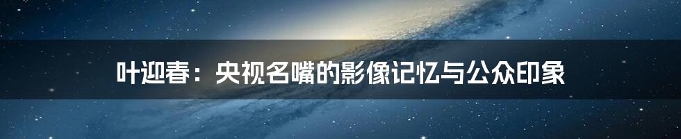 叶迎春:央视名嘴的影像记忆与公众印象