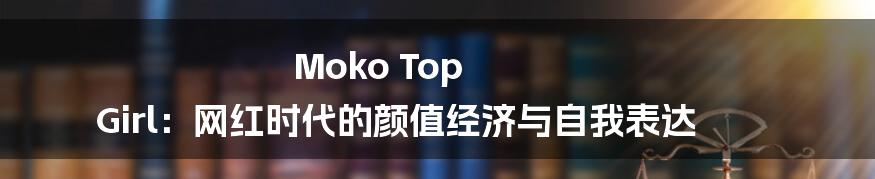 Moko Top Girl：网红时代的颜值经济与自我表达