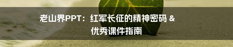 老山界PPT：红军长征的精神密码 & 优秀课件指南