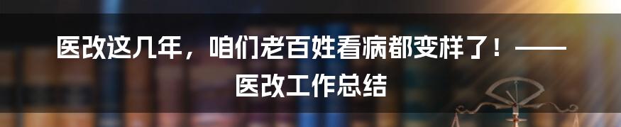 医改这几年，咱们老百姓看病都变样了！—— 医改工作总结