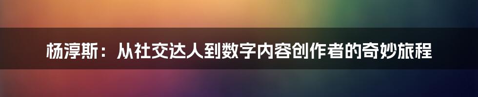 杨淳斯：从社交达人到数字内容创作者的奇妙旅程