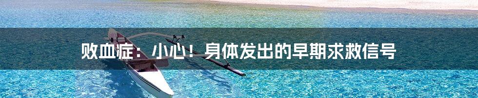败血症:小心!身体发出的早期求救信号