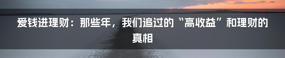 爱钱进理财:那些年,我们追过的“高收益”和理财的真相