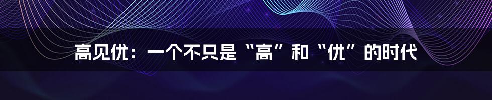 高见优：一个不只是“高”和“优”的时代